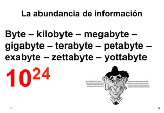 La abundancia de información

Byte – kilobyte – megabyte –
gigabyte – terabyte – petabyte –
exabyte – zettabyte – yottabyte

10 24
 12                                  12
 