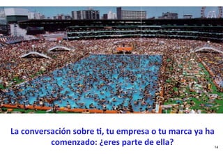 La	
  conversación	
  sobre	
  .,	
  tu	
  empresa	
  o	
  tu	
  marca	
  ya	
  ha	
  
             comenzado:	
  ¿eres	
  parte	
  de	
  ella?	
                           14
 