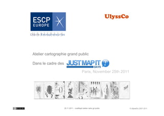 Atelier cartographie grand public 
 
Dans le cadre des 
!
                                           Paris, November 25th 2011!




                                                                  !
                     25.11.2011 – JustMapIt atelier carto gd public     © UlyssCo 2007-2011
 