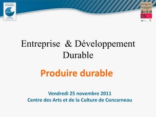 Entreprise & Développement
           Durable
      Produire durable
          Vendredi 25 novembre 2011
 Centre des Arts et de la Culture de Concarneau
 