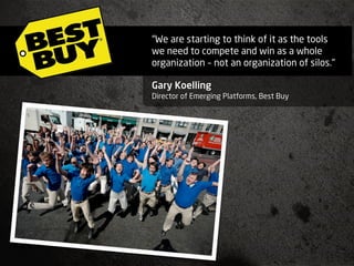 “We are starting to think of it as the tools
we need to compete and win as a whole
organization – not an organization of silos."

Gary Koelling
Director of Emerging Platforms, Best Buy
 