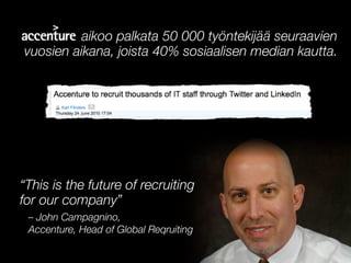 aikoo palkata 50 000 työntekijää seuraavien
vuosien aikana, joista 40% sosiaalisen median kautta.




“This is the future of recruiting
for our company”
 – John Campagnino,
 Accenture, Head of Global Reqruiting
 