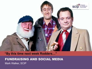 “By this time next week Rodders…”
FUNDRAISING AND SOCIAL MEDIA
Mark Walker, SCIP
 