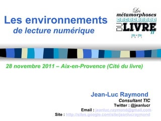Les environnements       de lecture numérique                          28 novembre 2011 – Aix-en-Provence (Cité du livre)                                                    Jean-Luc Raymond   Consultant TIC  Twitter : @jeanlucr  Email :  [email_address] Site :  http://sites.google.com/site/jeanlucraymond   
