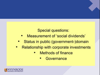 Special questions: Measurement of ‘social dividends’ Status in public (government-)domain Relationship with corporate investments Methods of finance Governance 