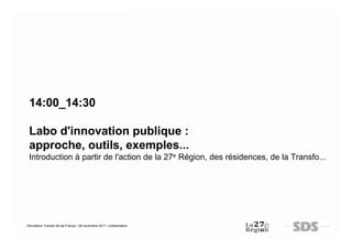 14:00_14:30

 Labo d'innovation publique :
 approche, outils, exemples...
 Introduction à partir de l'action de la 27e Région, des résidences, de la Transfo...




Simulation Transfo Ile-de-France / 28 novembre 2011 / présentation
 