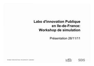 Labo d'innovation Publique
                                                                           en Ile-de-France:
                                                                   Workshop de simulation

                                                                          Présentation 28/11/11




Simulation Transfo Ile-de-France / 28 novembre 2011 / présentation
 