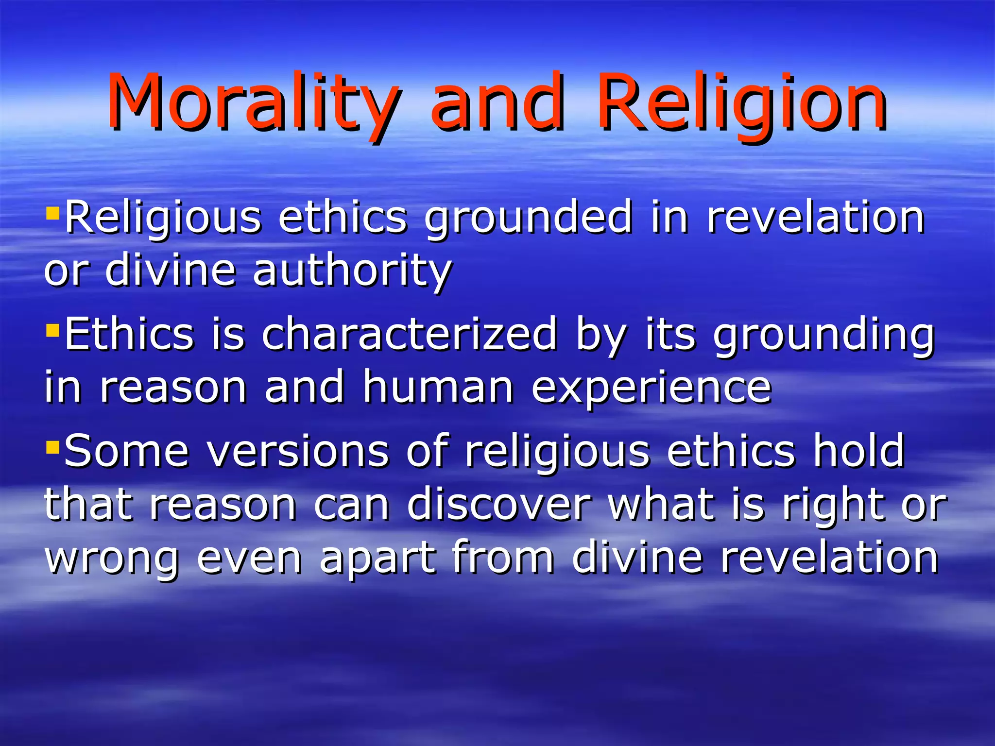 Morality and Religion Religious ethics grounded in revelation or divine authority Ethics is characterized by its grounding in reason and human experience Some versions of religious ethics hold that reason can discover what is right or wrong even apart from divine revelation 