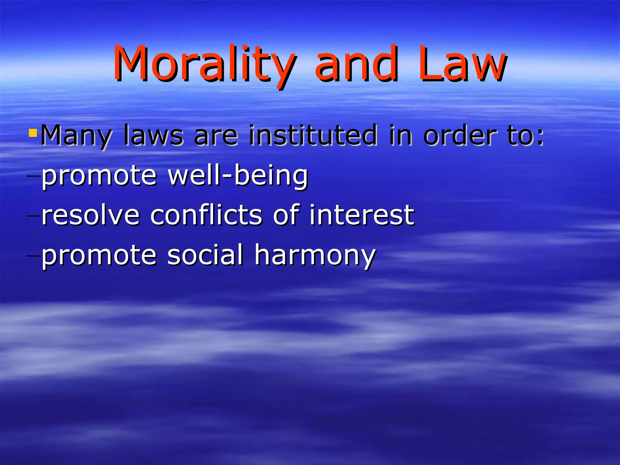 Morality and Law Many laws are instituted in order to: promote well-being resolve conflicts of interest promote social harmony 