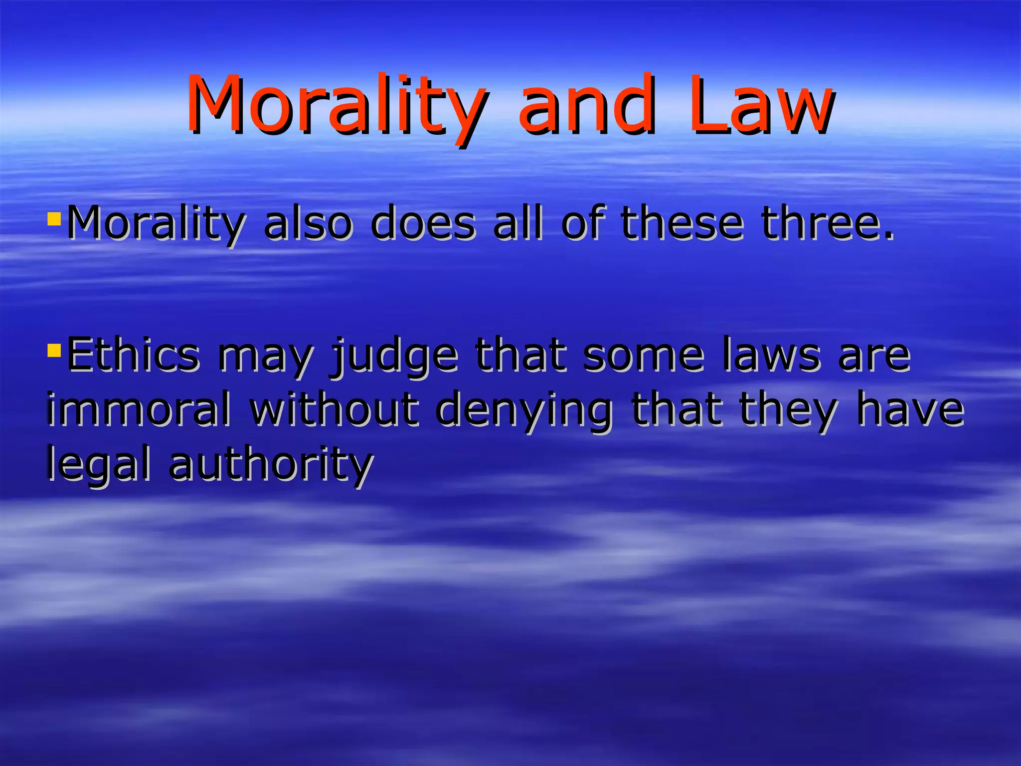 Morality and Law Morality also does all of these three. Ethics may judge that some laws are immoral without denying that they have legal authority 