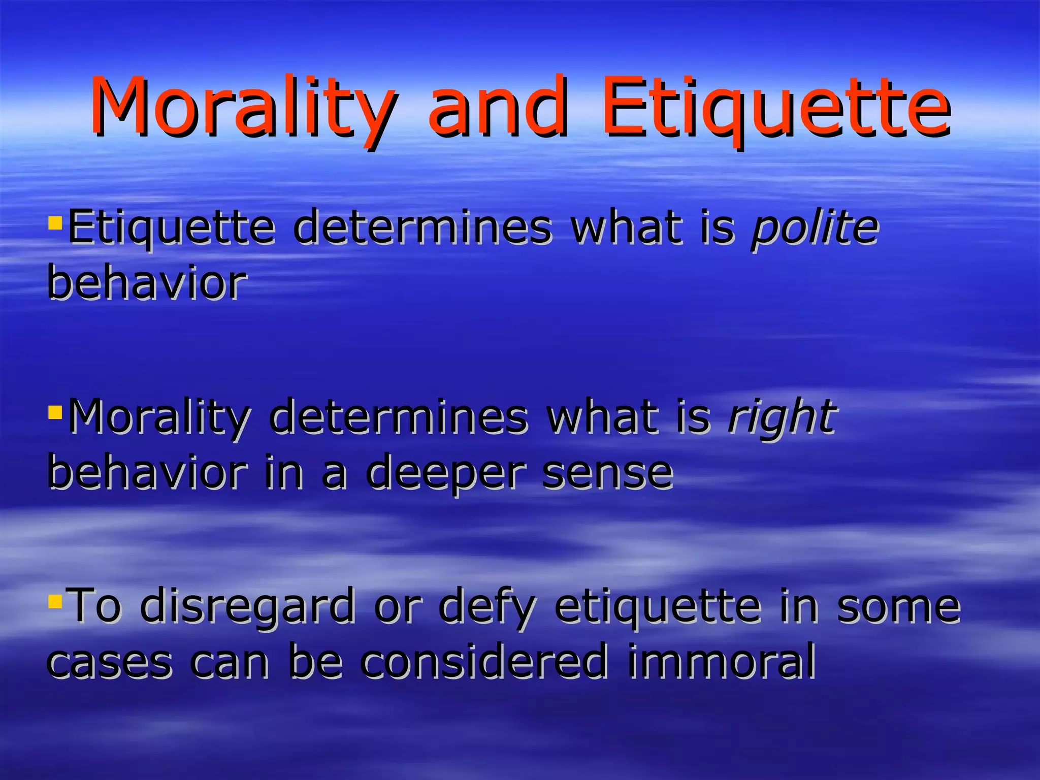Morality and Etiquette Etiquette determines what is  polite  behavior Morality determines what is  right  behavior in a deeper sense To disregard or defy etiquette in some cases can be considered immoral 
