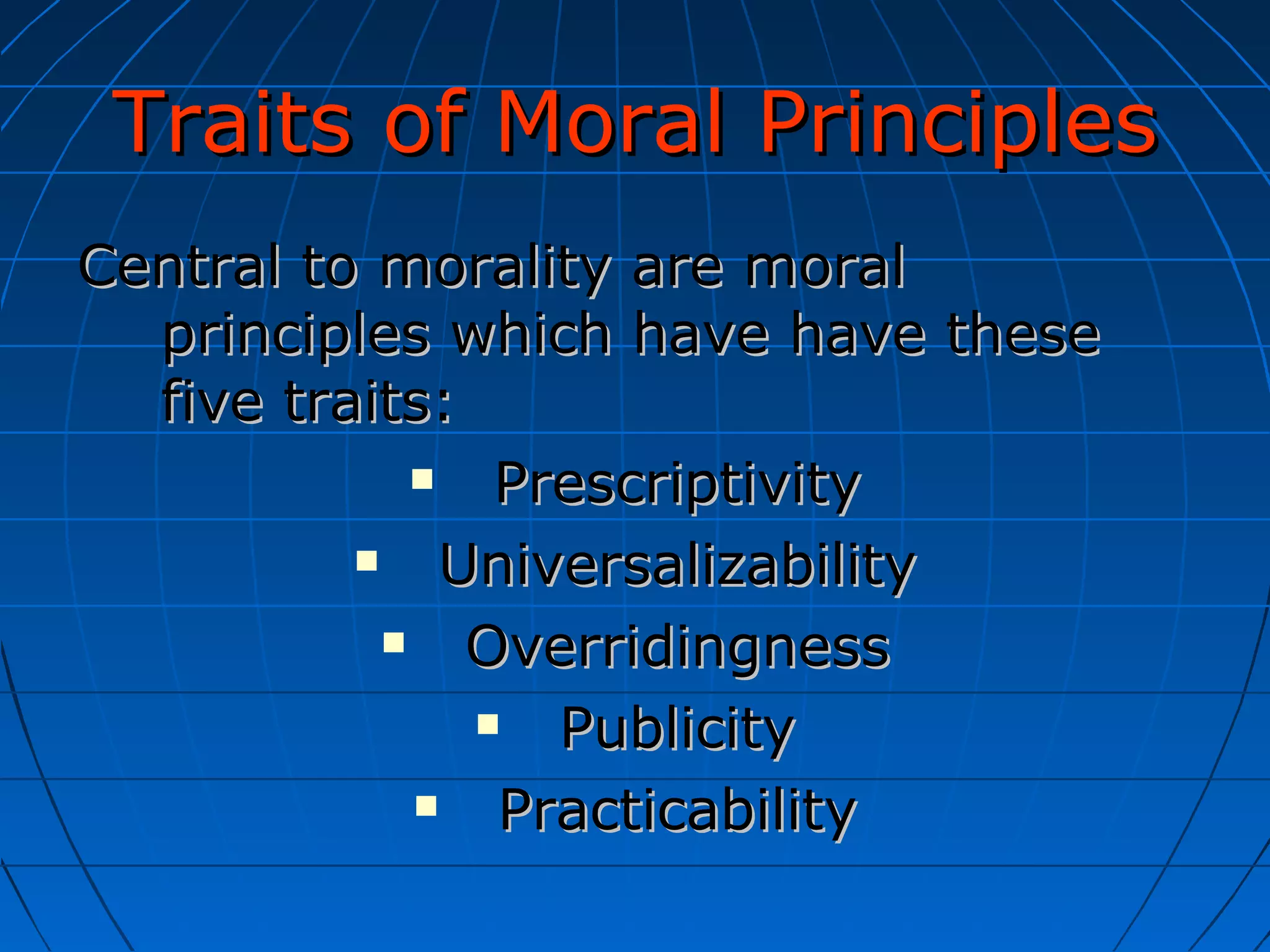 Traits of Moral Principles Central to morality are moral principles which have have these five traits: Prescriptivity Universalizability Overridingness Publicity Practicability 