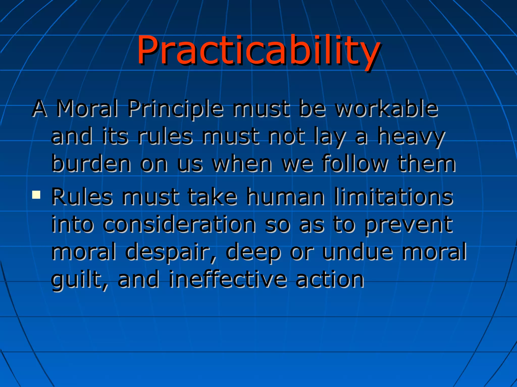 Practicability A Moral Principle must be workable and its rules must not lay a heavy burden on us when we follow them Rules must take human limitations into consideration so as to prevent moral despair, deep or undue moral guilt, and ineffective action 