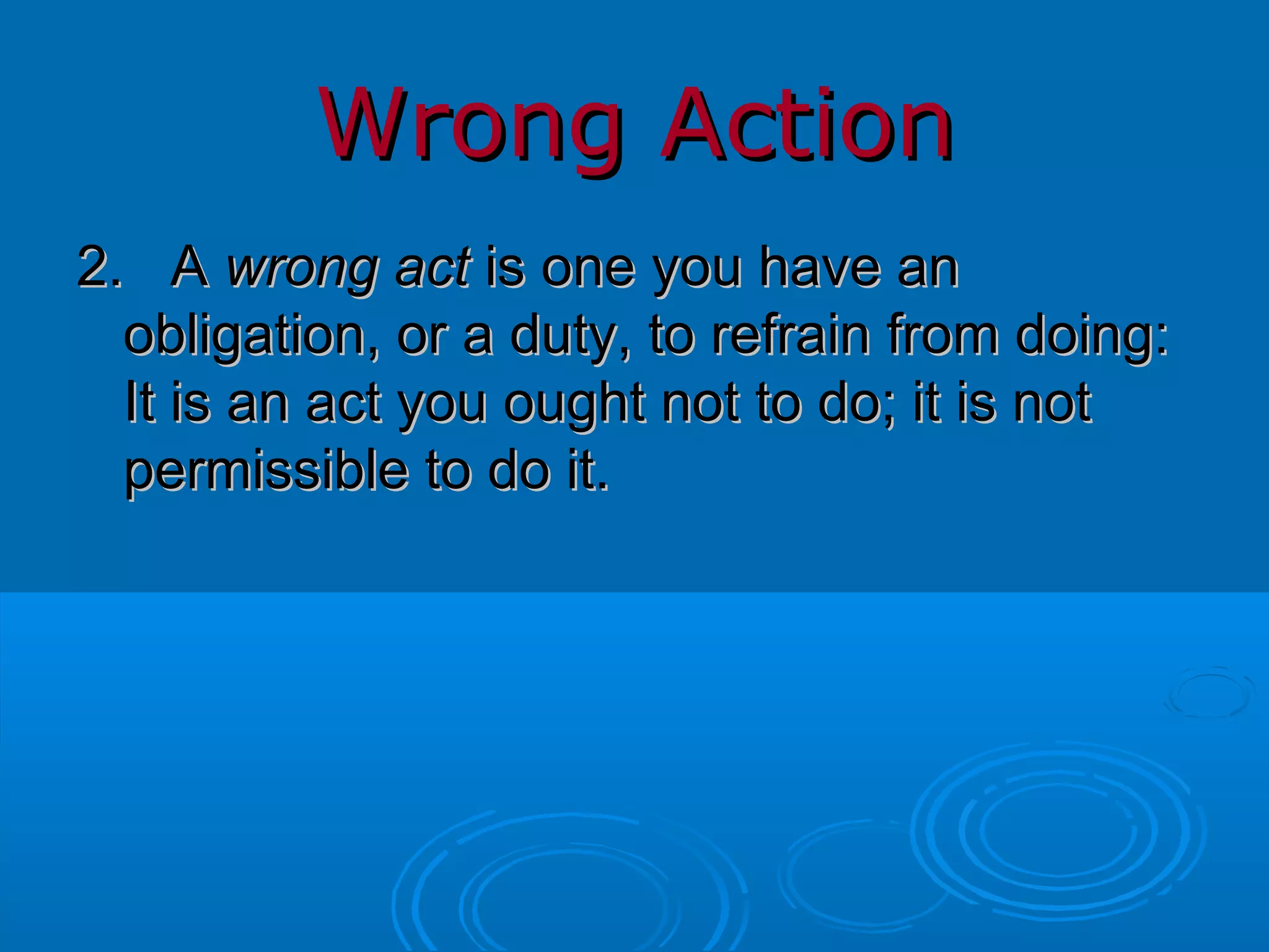 Wrong Action 2.  A  wrong act  is one you have an obligation, or a duty, to refrain from doing: It is an act you ought not to do; it is not permissible to do it. 