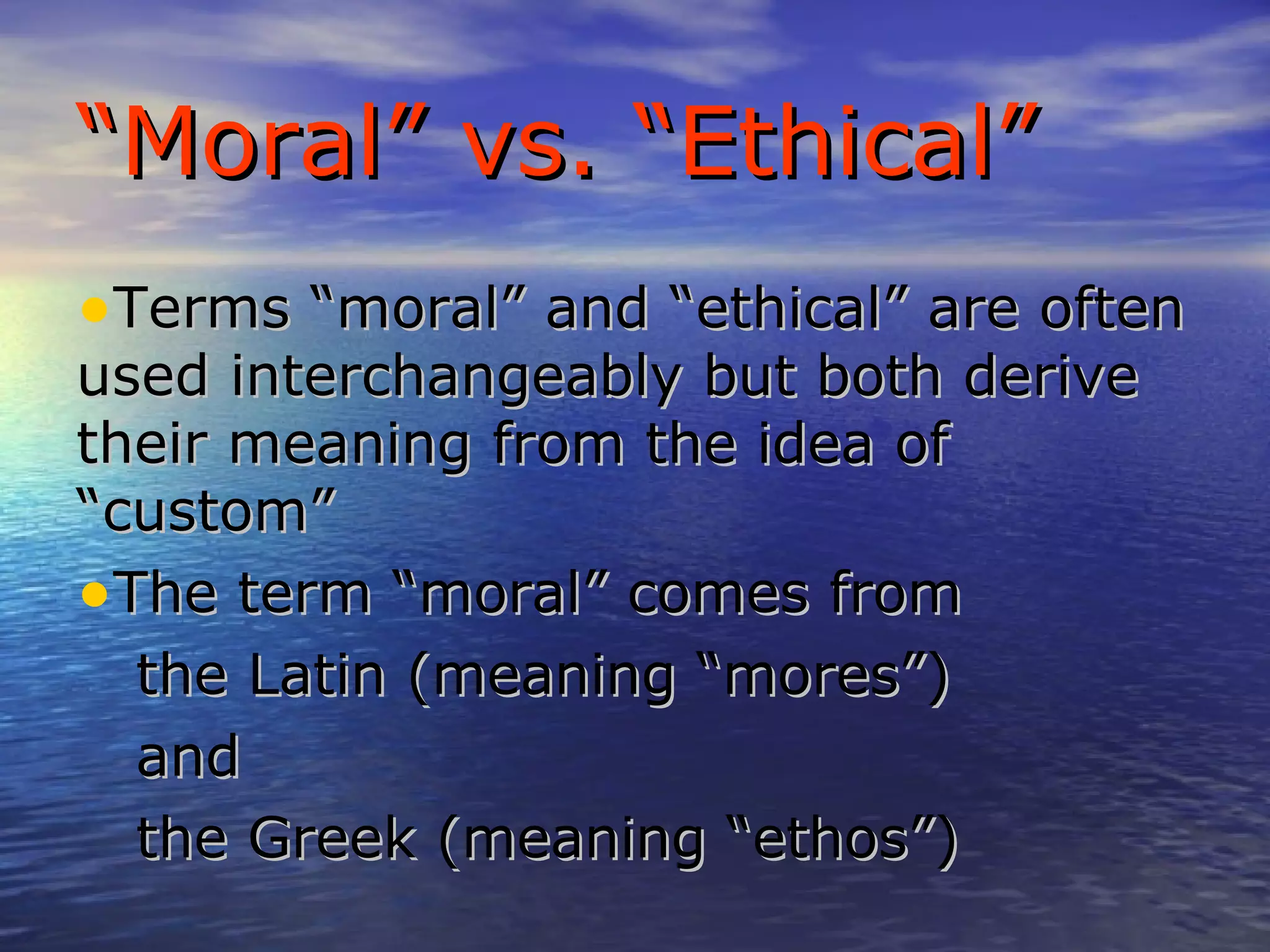 “ Moral” vs. “Ethical” Terms “moral” and “ethical” are often used interchangeably but both derive their meaning from the idea of “custom” The term “moral” comes from the Latin (meaning “mores”) and the Greek (meaning “ethos”) 