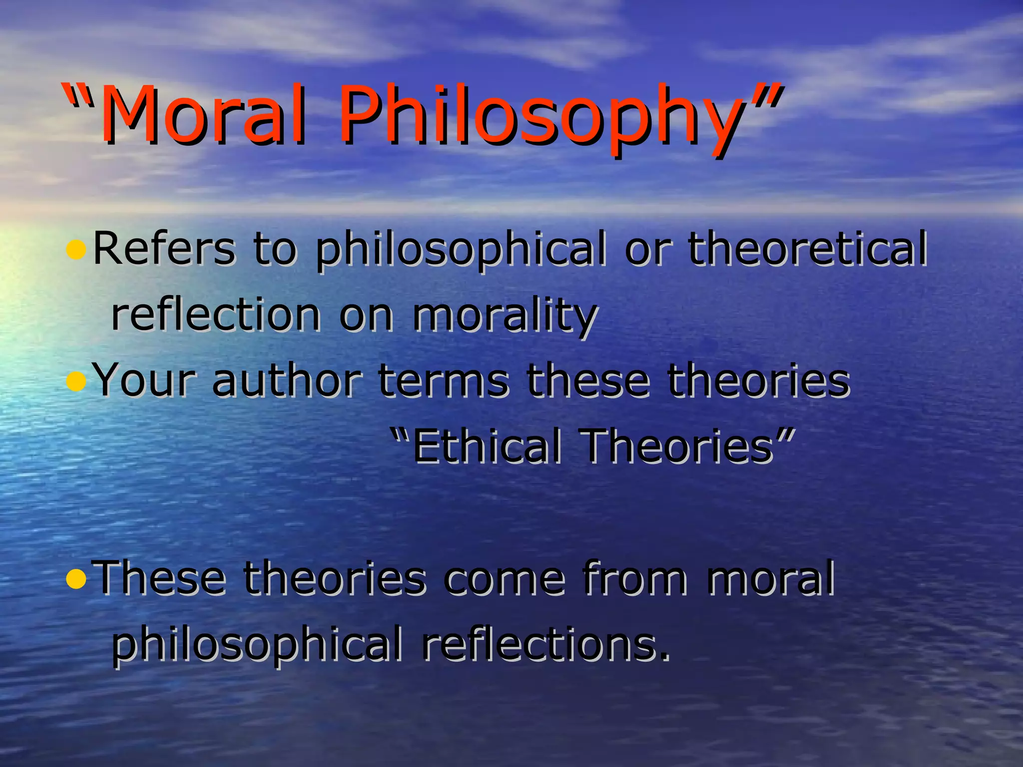 “ Moral Philosophy” Refers to philosophical or theoretical reflection on morality Your author terms these theories “ Ethical Theories” These theories come from moral philosophical reflections. 