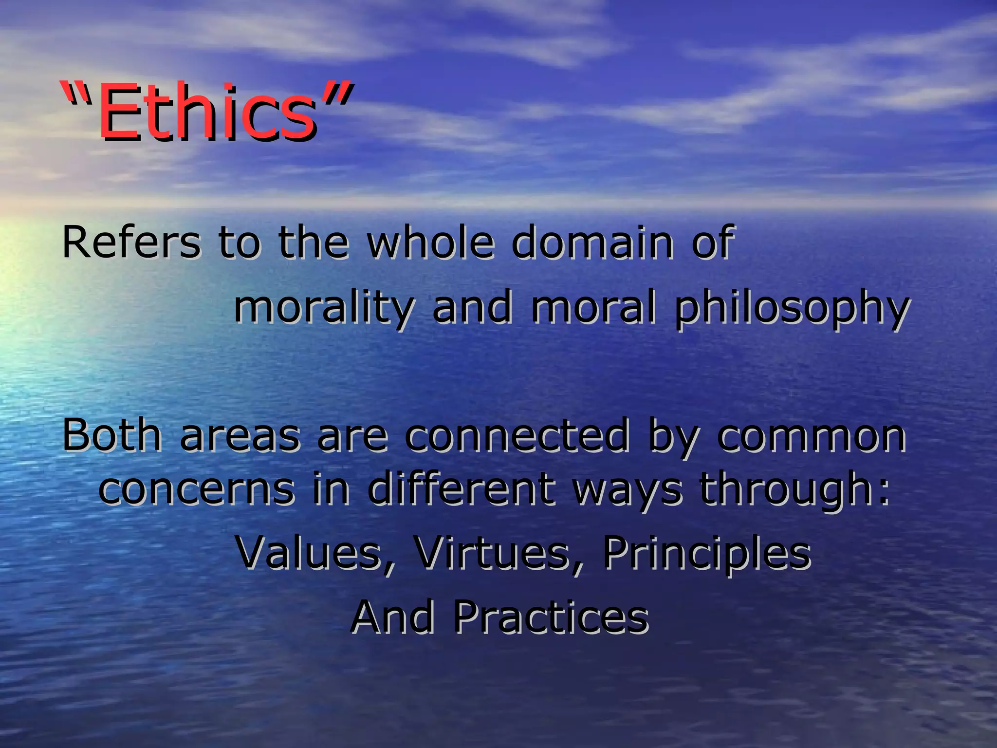 “ Ethics” Refers to the whole domain of morality and moral philosophy Both areas are connected by common concerns in different ways through: Values, Virtues, Principles And Practices 