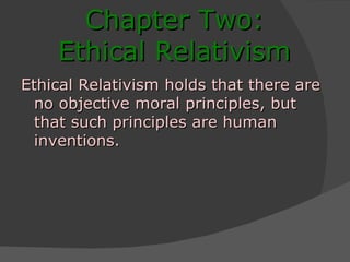 Chapter Two: Ethical Relativism Ethical Relativism holds that there are no objective moral principles, but that such principles are human inventions. 
