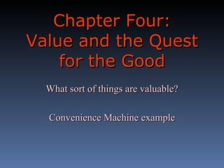 Chapter Four:  Value and the Quest for the Good What sort of things are valuable? Convenience Machine example 