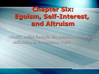 Chapter Six:
Egoism, Self-Interest,
and Altruism
Nestlé's infant formula, the notorious example of
selfishness in the business world

 