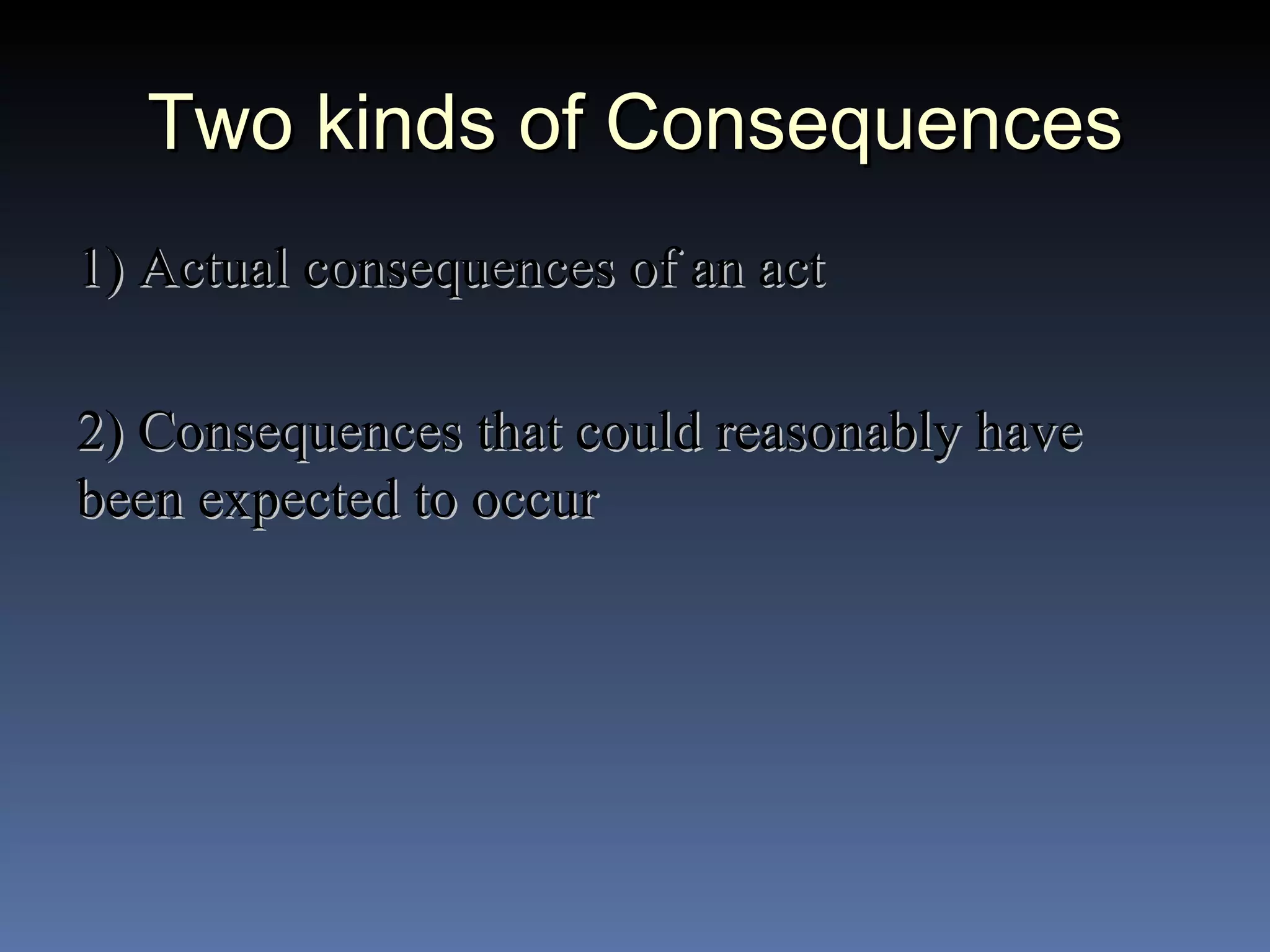 Two kinds of Consequences 1) Actual consequences of an act 2) Consequences that could reasonably have been expected to occur 