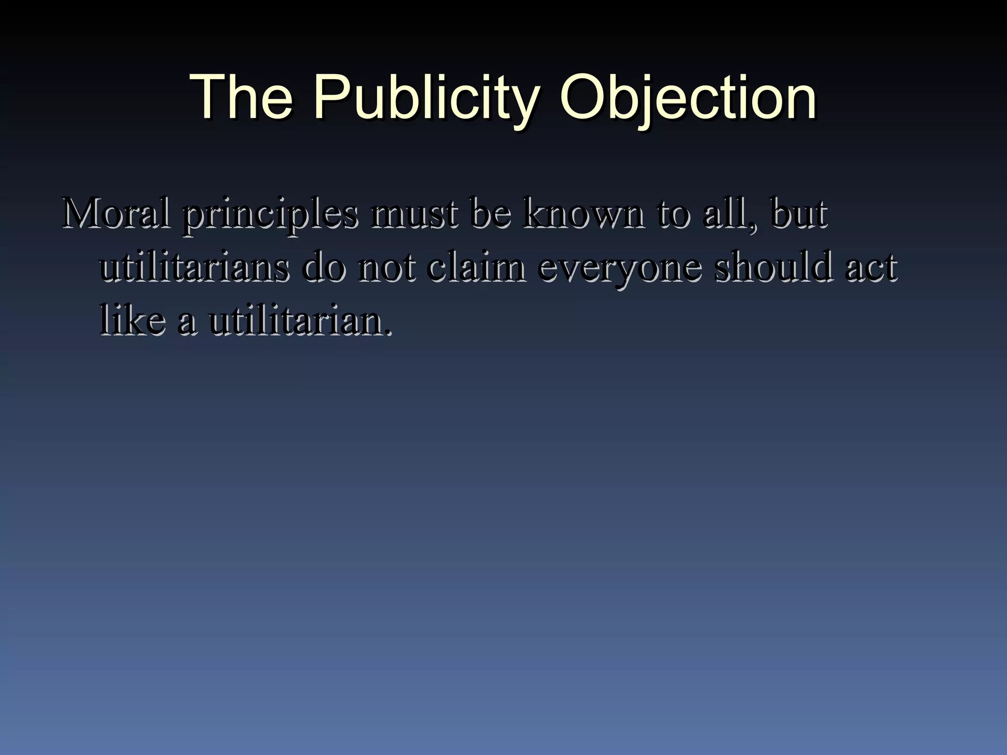 The Publicity Objection Moral principles must be known to all, but utilitarians do not claim everyone should act like a utilitarian. 
