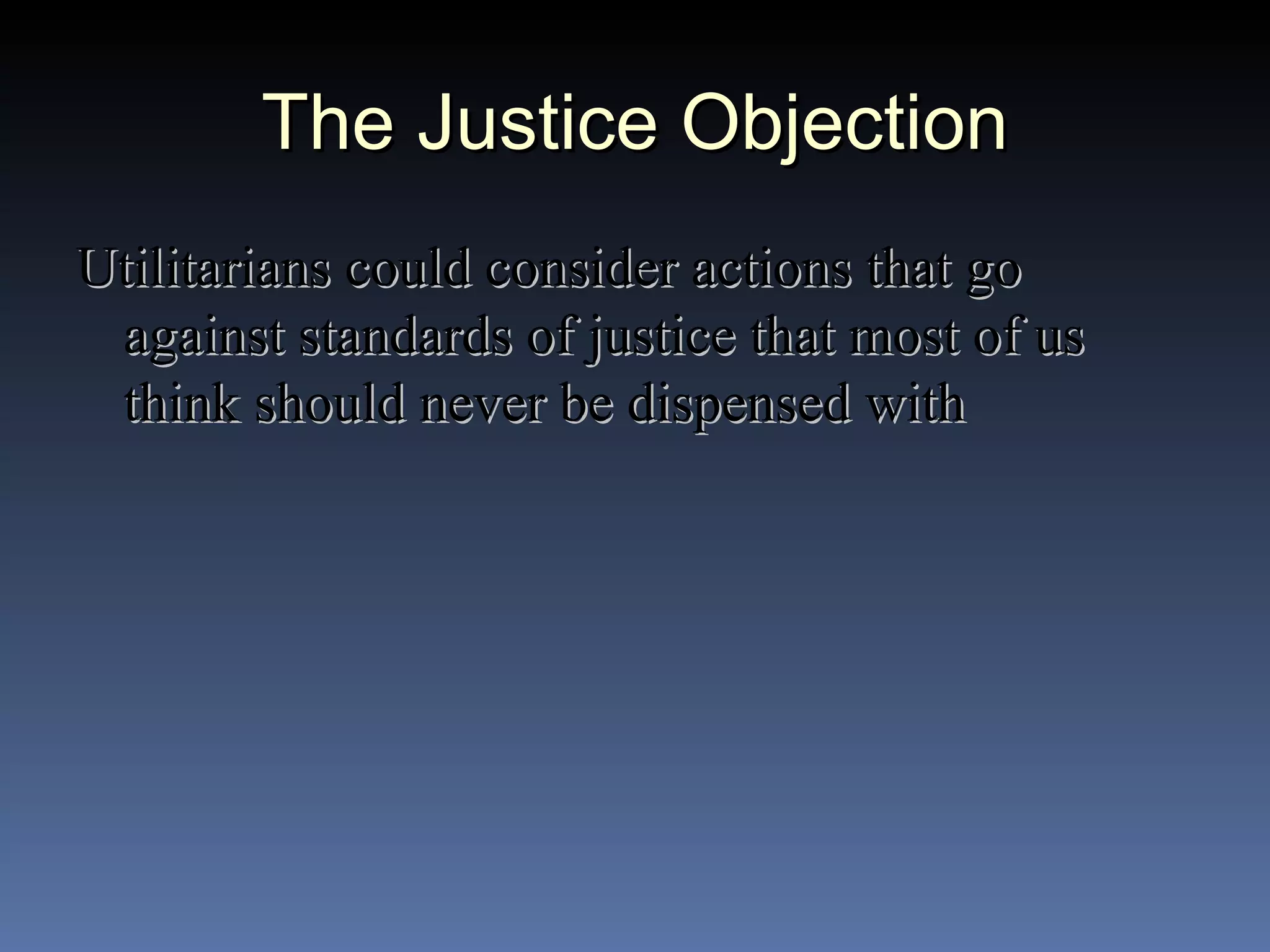 The Justice Objection Utilitarians could consider actions that go against standards of justice that most of us think should never be dispensed with 