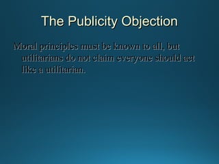 The Publicity Objection
Moral principles must be known to all, but
utilitarians do not claim everyone should act
like a utilitarian.

 