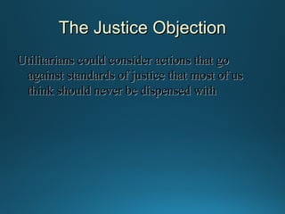 The Justice Objection
Utilitarians could consider actions that go
against standards of justice that most of us
think should never be dispensed with

 