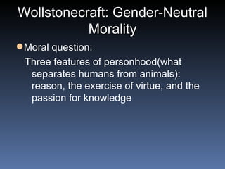 Wollstonecraft: Gender-Neutral Morality Moral question: Three features of personhood(what separates humans from animals): reason, the exercise of virtue, and the passion for knowledge 