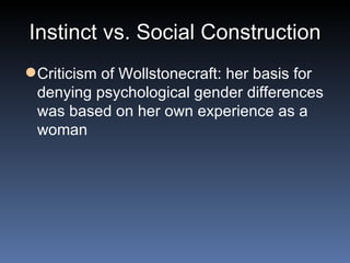 Instinct vs. Social Construction Criticism of Wollstonecraft: her basis for denying psychological gender differences was based on her own experience as a woman 
