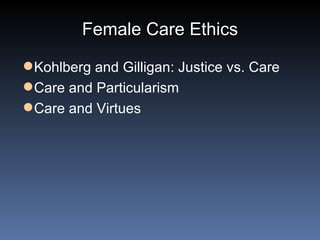 Female Care Ethics Kohlberg and Gilligan: Justice vs. Care Care and Particularism Care and Virtues 