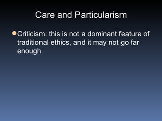 Care and Particularism Criticism: this is not a dominant feature of traditional ethics, and it may not go far enough 