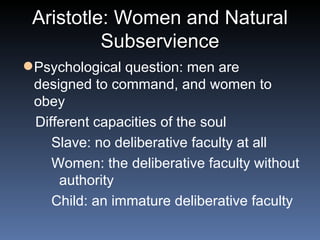 Aristotle: Women and Natural Subservience Psychological question: men are designed to command, and women to obey Different capacities of the soul Slave: no deliberative faculty at all Women: the deliberative faculty without authority Child: an immature deliberative faculty 