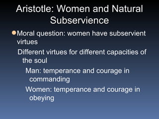Aristotle: Women and Natural Subservience Moral question: women have subservient virtues Different virtues for different capacities of the soul Man: temperance and courage in commanding Women: temperance and courage in obeying 