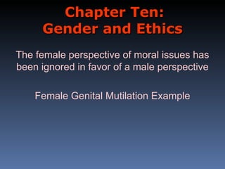 Chapter Ten:
     Gender and Ethics
The female perspective of moral issues has
been ignored in favor of a male perspective

    Female Genital Mutilation Example
 