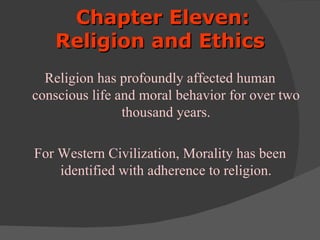 Chapter Eleven:
   Religion and Ethics
  Religion has profoundly affected human
conscious life and moral behavior for over two
                thousand years.

For Western Civilization, Morality has been
    identified with adherence to religion.
 