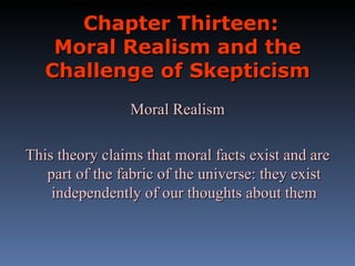 Chapter Thirteen: Moral Realism and the Challenge of Skepticism Moral Realism This theory claims that moral facts exist and are part of the fabric of the universe: they exist independently of our thoughts about them 