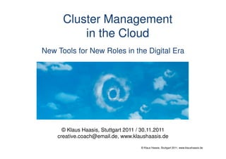 Cluster Management
          in the Cloud
New Tools for New Roles in the Digital Era




      © Klaus Haasis, Stuttgart 2011 / 30.11.2011
    creative.coach@email.de, www.klaushaasis.de

                                     © Klaus Haasis, Stuttgart 2011, www.klaushaasis.de
 