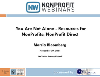 You Are Not Alone - Resources for
              NonProfits: NonProfit Direct

                    Marcia Bloomberg
                       November 29, 2011

                      Use Twitter Hashtag #npweb




A Service
   Of:                                Sponsored by:
 