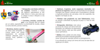 • Brinquedos com bolas esféricas           • Baloiços, trapézios, anéis suspensos montados em
                          ou ovóides: mantenha a criança             pórticos ou suportes: devem ser acompanhados de instruções de
                          sob vigilância, especialmente se tiver     montagem que chamem a atenção para a necessidade de proceder
                          idade inferior a 3 anos, para evitar que   a inspecções periódicas das suas peças, como das suspensões, das
                          os coloque na boca e bloqueie as vias      ligações e da fixação ao solo;
                          respiratórias;
                                                                     • Pistolas com projécteis ou com fulminantes: tenha
                            • Carrinhos, triciclos, cavalos de       em atenção a velocidade da projecção de peças e o nível do ruído
                            pau: a sua utilização deve ser vigiada   produzido;
por um adulto, especialmente na proximidade de escadas, rampas
ou outros desníveis, piscinas e lareiras;                            • Brinquedos eléctricos: evite colocar
                                                                     ao alcance de crianças com menos de 8 anos
• Bicicletas, skates e patins:                                       brinquedos com elementos de aquecimento,
ao utilizar estes brinquedos, as                                     tais como baterias, dado que estes podem
crianças devem usar sempre                                           causar queimaduras;
equipamento de protecção
                                                                     • Balões: tenha cuidado com estes artigos,
individual adequado como o
                                                                     sobretudo com os balões compridos que podem
capacete, luvas, joelheiras e
                                                                     causar sufocação por aspiração (asfixia) ou estrangulamento.
cotoveleiras;
                                                                     A sua utilização por crianças com menos de 8 anos de idade deve ser
                                                                     vigiada por um adulto;
 