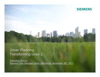 Urban Planning:
Transforming cities 2.
Francisco Rincón
Siemens One Manager Spain. Barcelona, November 30th, 2011

                                               © Siemens AG 2011. All rights reserved.
 
