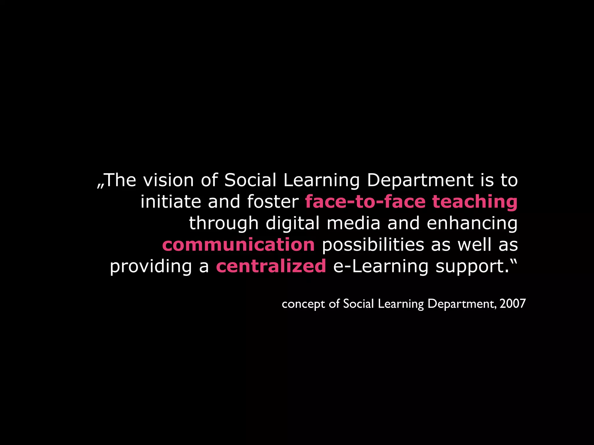 „The vision of Social Learning Department is to
     initiate and foster face-to-face teaching
            through digital media and enhancing
        communication possibilities as well as
  providing a centralized e-Learning support.“

                    concept of Social Learning Department, 2007
 
