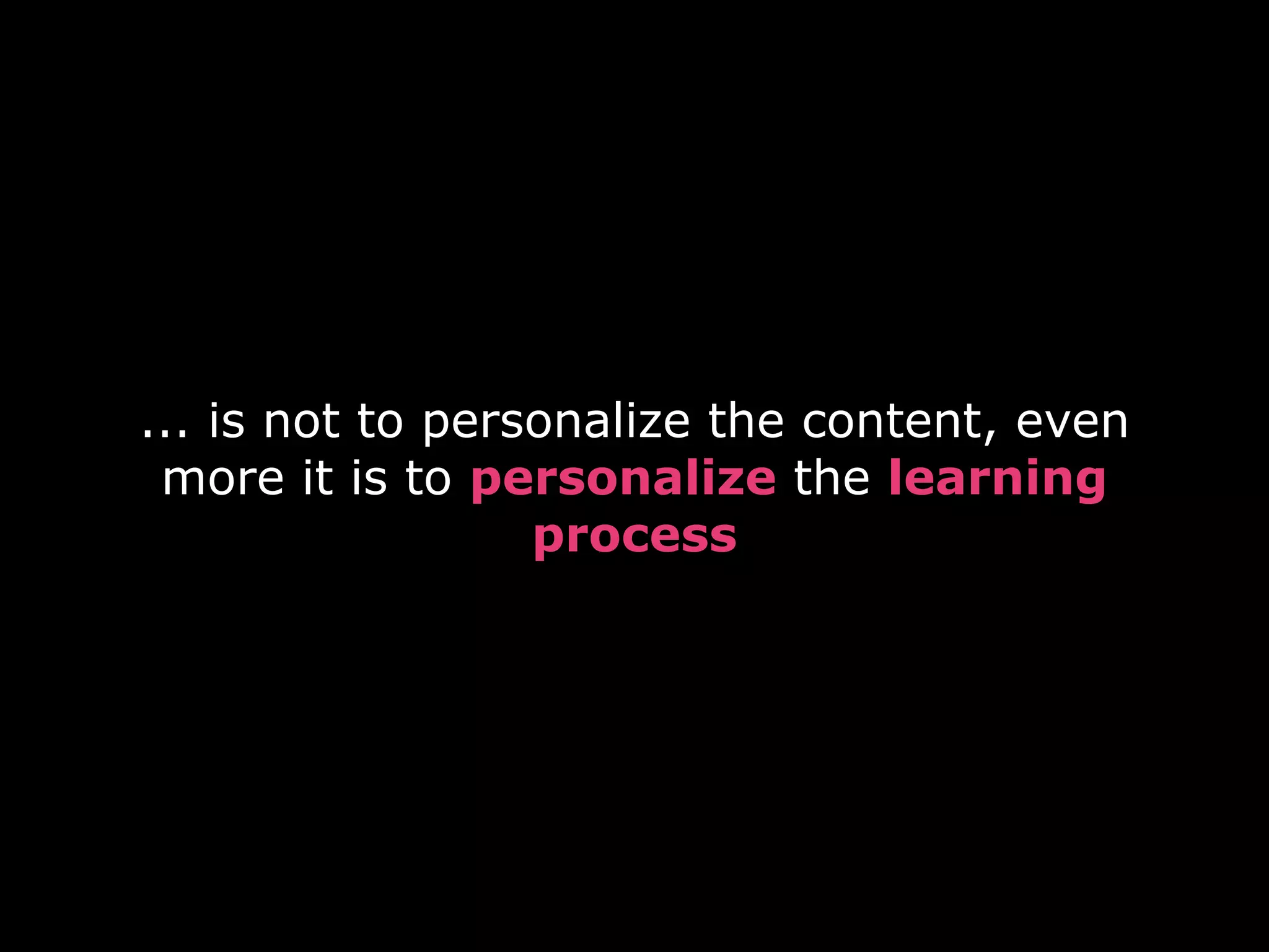 ... is not to personalize the content, even
 more it is to personalize the learning
                  process
 