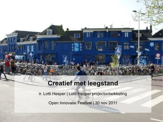 Creatief met leegstand
ir. Lotti Hesper | Lotti Hesper projectontwikkeling

     Open Innovatie Festival | 30 nov 2011
 