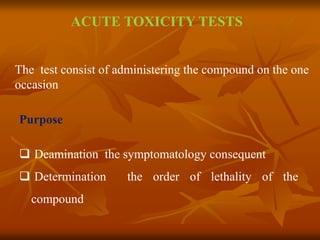 The test consist of administering the compound on the one
occasion
Purpose
 Deamination the symptomatology consequent
 Determination the order of lethality of the
compound
ACUTE TOXICITY TESTS
 