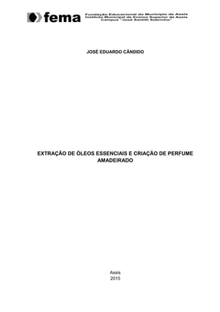 JOSÉ EDUARDO CÂNDIDO
EXTRAÇÃO DE ÓLEOS ESSENCIAIS E CRIAÇÃO DE PERFUME
AMADEIRADO
Assis
2015
 