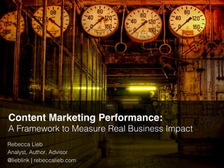 Content Marketing Performance:
A Framework to Measure Real Business Impact !
Rebecca Lieb!
Analyst, Author, Advisor!
@lieblink | rebeccalieb.com!
 