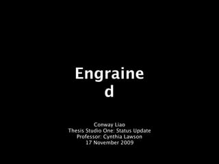 Engraine
     d
          Conway Liao
Thesis Studio One: Status Update
   Professor: Cynthia Lawson
       17 November 2009
 