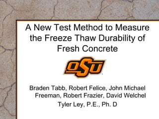 A New Test Method to Measure
the Freeze Thaw Durability of
Fresh Concrete
Braden Tabb, Robert Felice, John Michael
Freeman, Robert Frazier, David Welchel
Tyler Ley, P.E., Ph. D
 